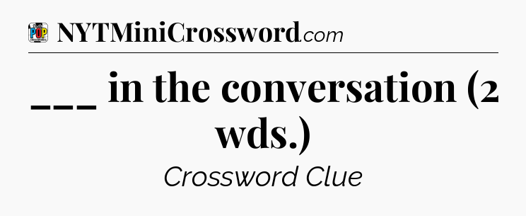 ___ in the conversation (2 wds.) Crossword Clue