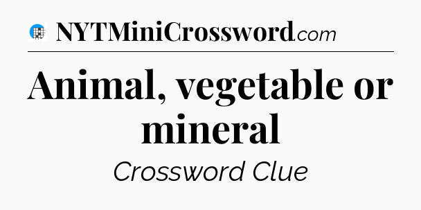 Animal, vegetable or mineral Crossword Clue