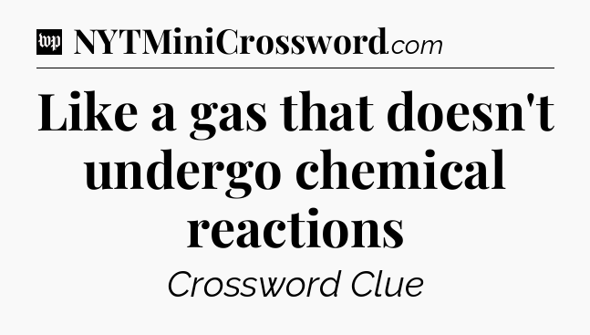 Like a gas that doesn't undergo chemical reactions Crossword Clue