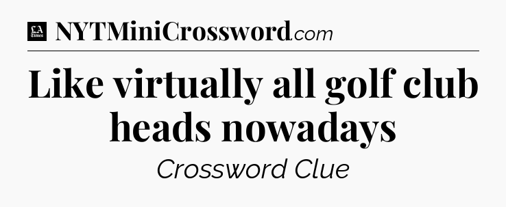 Like virtually all golf club heads nowadays - LA Times Crossword