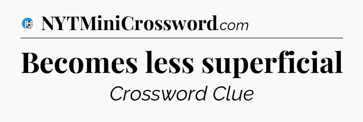Becomes less superficial Crossword Clue