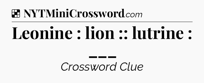 Solution: Leonine : lion :: lutrine : ___ - NYT Crossword