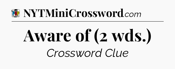 Aware of (2 wds.) Crossword Clue