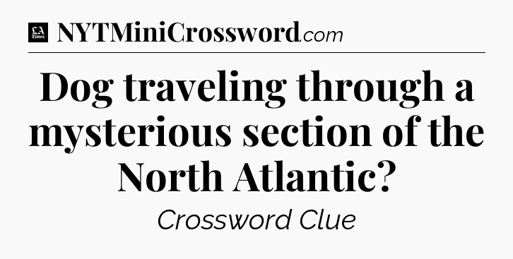 Dog traveling through a mysterious section of the North Atlantic - LA Times Crossword