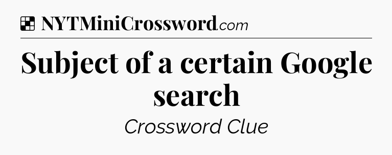 Solution: Subject of a certain Google search - NYT Crossword