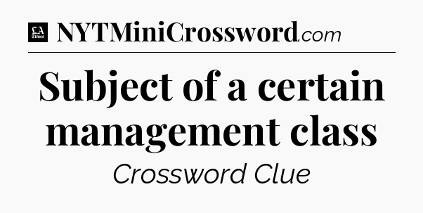 Subject of a certain management class - LA Times Crossword