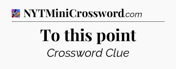 To this point Crossword Clue