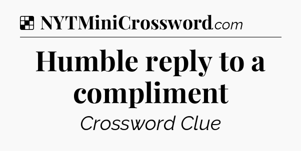 Solution: Humble reply to a compliment - NYT Crossword