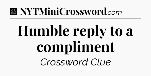 Humble reply to a compliment - LA Times Crossword