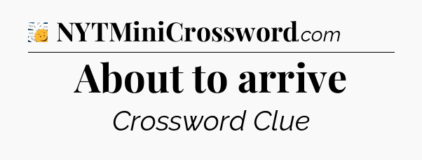 About to arrive - 7 Little Words