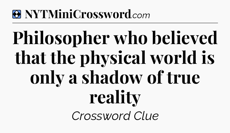 Solution: Philosopher who believed that the physical world is only a shadow of true reality - NYT Mini Crossword