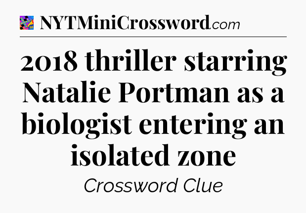 2018 thriller starring Natalie Portman as a biologist entering an isolated zone Crossword Clue
