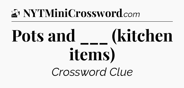 Pots and ___ (kitchen items) - Daily Themed Classic Crossword