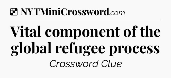Solution: Vital component of the global refugee process - NYT Crossword