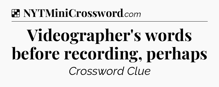 Solution: Videographer's words before recording, perhaps - NYT Crossword