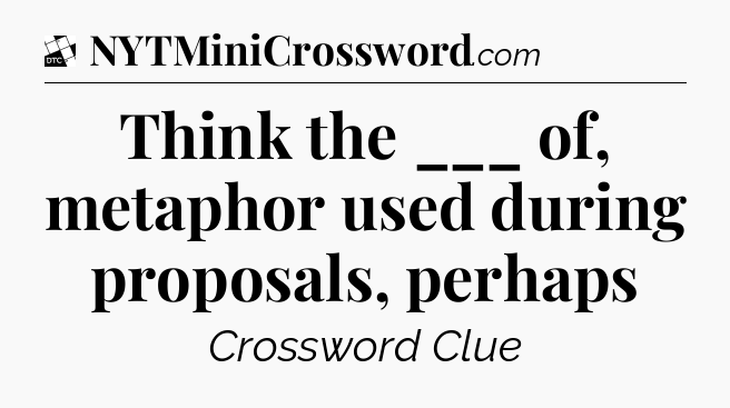 Think the ___ of, metaphor used during proposals, perhaps - Daily Themed Classic Crossword