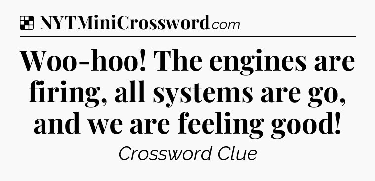 Solution: Woo-hoo! The engines are firing, all systems are go, and we are feeling good - NYT Crossword