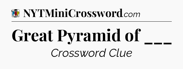 Great Pyramid of ___ Crossword Clue