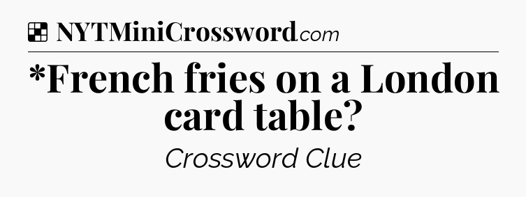 Solution: *French fries on a London card table - NYT Crossword