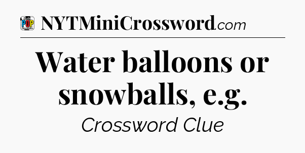 Water balloons or snowballs, e.g Crossword Clue