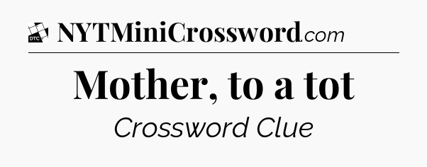Mother, to a tot - Daily Themed Classic Crossword