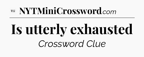 Is utterly exhausted - WSJ Crossword