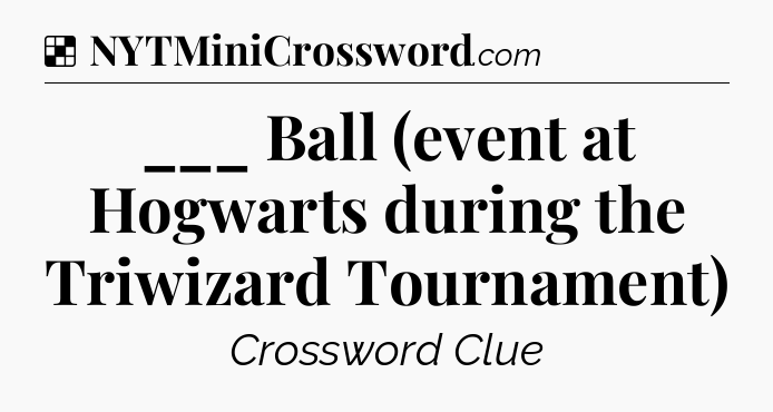 Solution: ___ Ball (event at Hogwarts during the Triwizard Tournament) - NYT Crossword