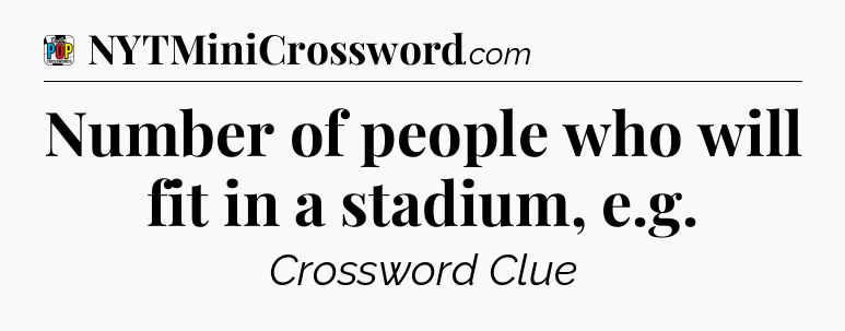 Number of people who will fit in a stadium, e.g Crossword Clue