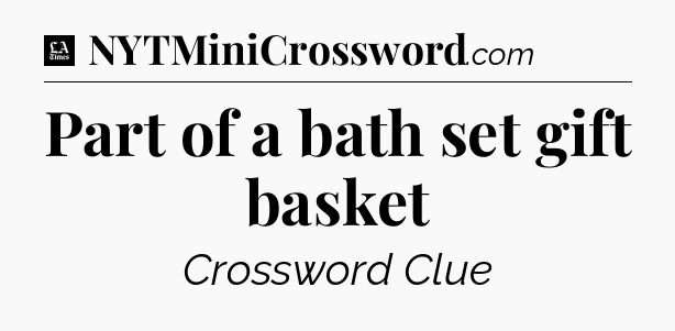 Part of a bath set gift basket - LA Times Crossword
