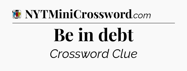Be in debt Crossword Clue