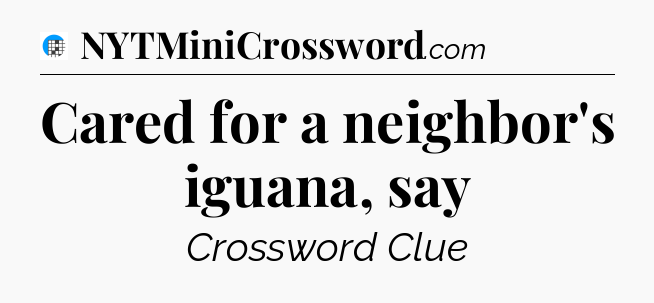 Cared for a neighbor's iguana, say Crossword Clue