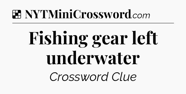 Solution: Fishing gear left underwater - NYT Crossword