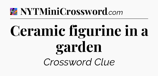 Ceramic figurine in a garden Crossword Clue