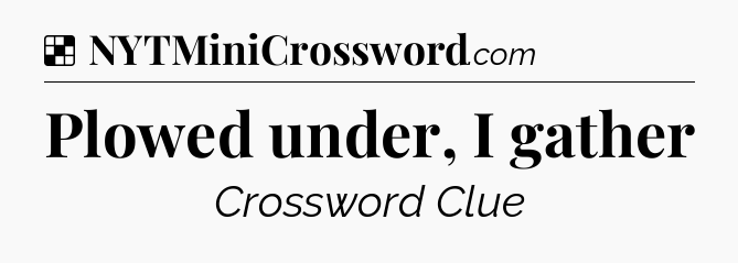 Solution: Plowed under, I gather - NYT Crossword
