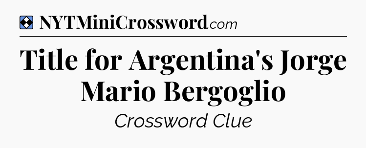 Solution: Title for Argentina's Jorge Mario Bergoglio - NYT Mini Crossword