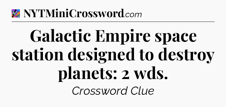 Galactic Empire space station designed to destroy planets: 2 wds Crossword Clue