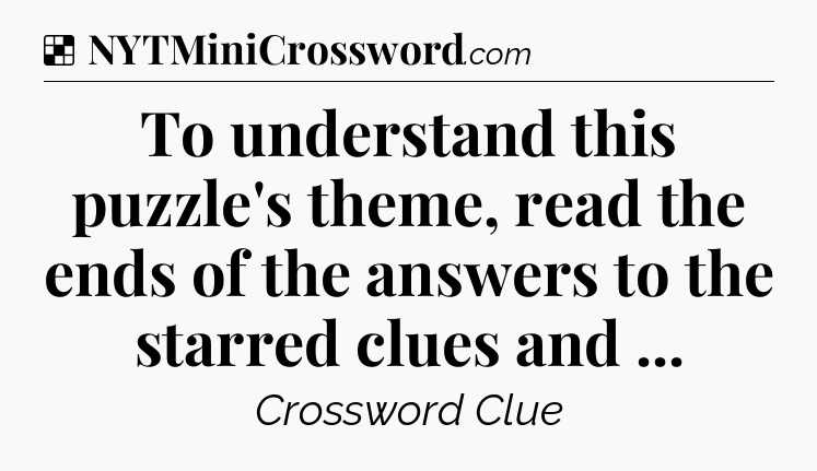 Solution: To understand this puzzle's theme, read the ends of the answers to the starred clues and  - NYT Crossword