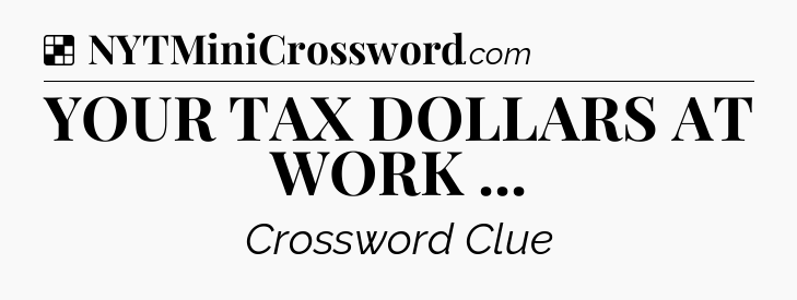 Solution: YOUR TAX DOLLARS AT WORK  - NYT Crossword