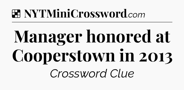 Solution: Manager honored at Cooperstown in 2013 - NYT Crossword