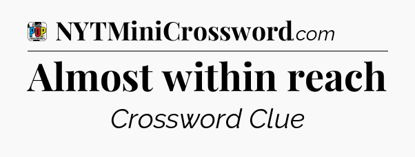 Almost within reach Crossword Clue