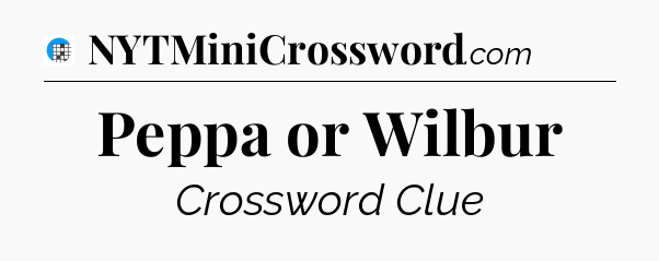 Peppa or Wilbur Crossword Clue