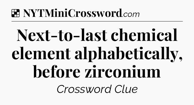 Solution: Next-to-last chemical element alphabetically, before zirconium - NYT Crossword
