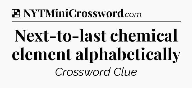 Solution: Next-to-last chemical element alphabetically - NYT Crossword