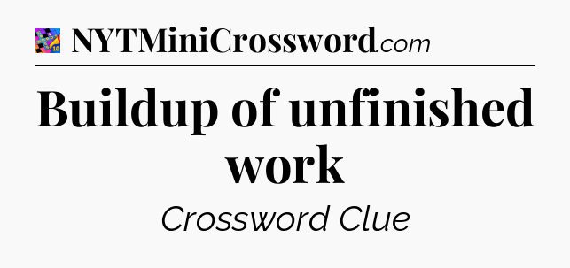 Buildup of unfinished work Crossword Clue