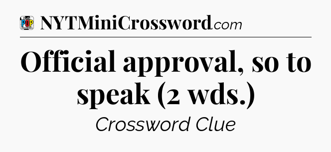 Official approval, so to speak (2 wds.) Crossword Clue