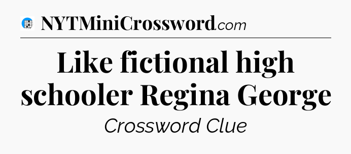Like fictional high schooler Regina George Crossword Clue