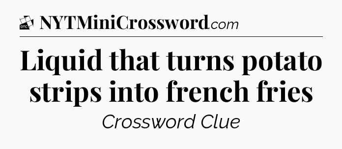 Liquid that turns potato strips into french fries - Daily Themed Classic Crossword