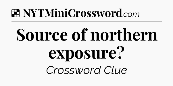Solution: Source of northern exposure - NYT Crossword