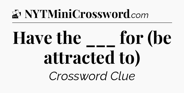 Have the ___ for (be attracted to) - Daily Themed Classic Crossword