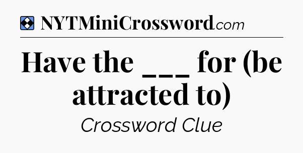 Solution: Have the ___ for (be attracted to) - NYT Mini Crossword